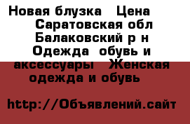 Новая блузка › Цена ­ 500 - Саратовская обл., Балаковский р-н Одежда, обувь и аксессуары » Женская одежда и обувь   